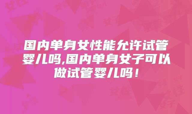 国内单身女性能允许试管婴儿吗,国内单身女子可以做试管婴儿吗！