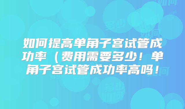 如何提高单角子宫试管成功率（费用需要多少！单角子宫试管成功率高吗！