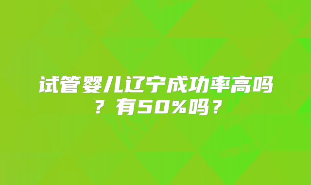 试管婴儿辽宁成功率高吗？有50%吗？