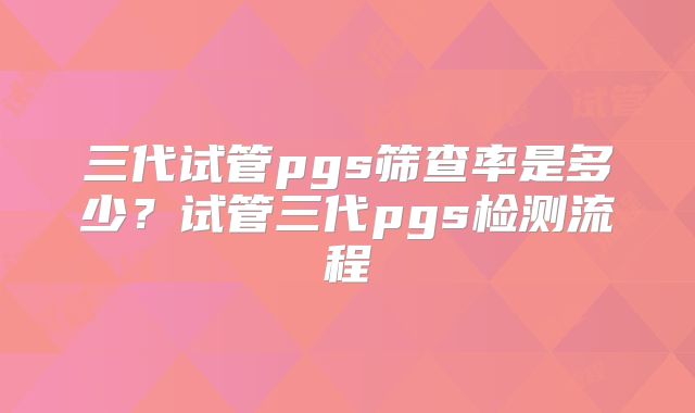 三代试管pgs筛查率是多少？试管三代pgs检测流程