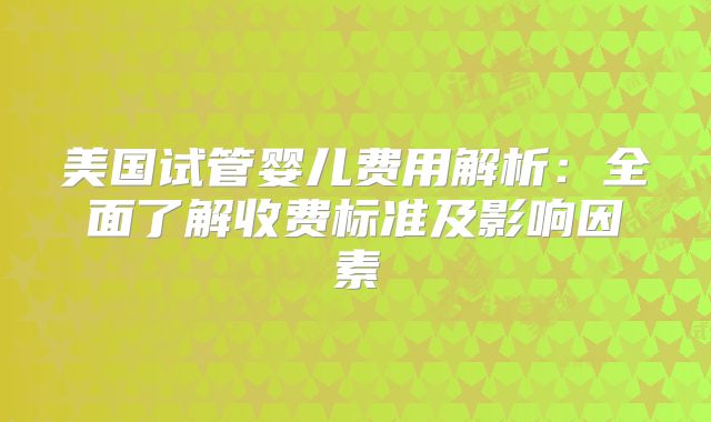 美国试管婴儿费用解析:全面了解收费标准及影响因素