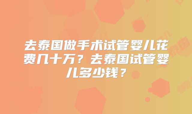 去泰国做手术试管婴儿花费几十万？去泰国试管婴儿多少钱？