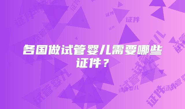各国做试管婴儿需要哪些证件？