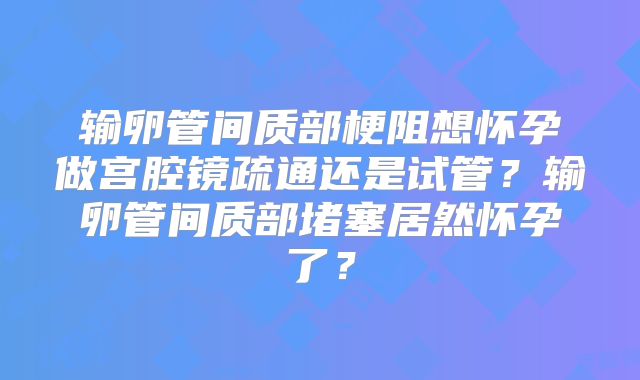 输卵管间质部梗阻想怀孕做宫腔镜疏通还是试管？输卵管间质部堵塞居然怀孕了？