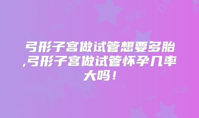 弓形子宫做试管想要多胎,弓形子宫做试管怀孕几率大吗！