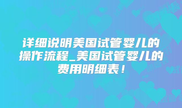 详细说明美国试管婴儿的操作流程_美国试管婴儿的费用明细表！