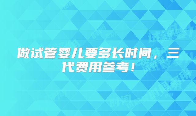做试管婴儿要多长时间，三代费用参考！