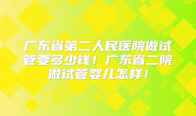 广东省第二人民医院做试管要多少钱!广东省二院做试管婴儿怎样!