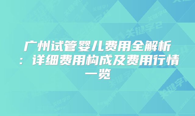 广州试管婴儿费用全解析：详细费用构成及费用行情一览