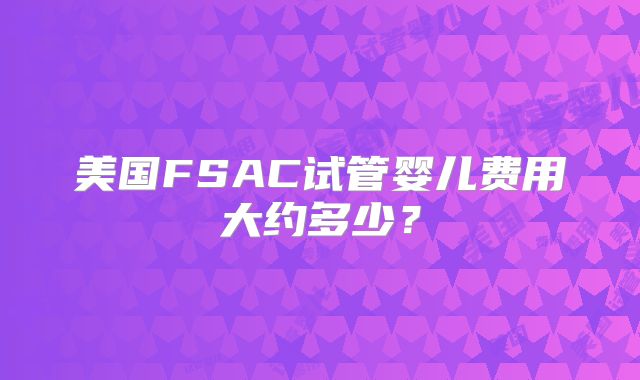 美国FSAC试管婴儿费用大约多少？