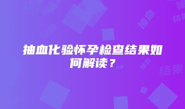 抽血化验怀孕检查结果如何解读?