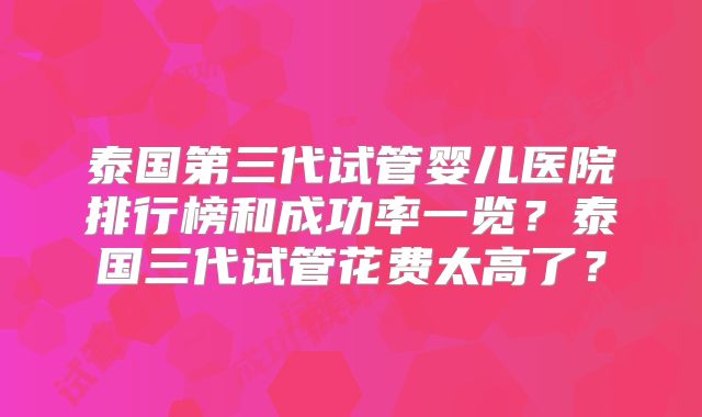 泰国第三代试管婴儿医院排行榜和成功率一览？泰国三代试管花费太高了？