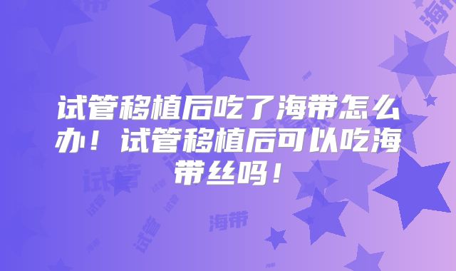 试管移植后吃了海带怎么办！试管移植后可以吃海带丝吗！
