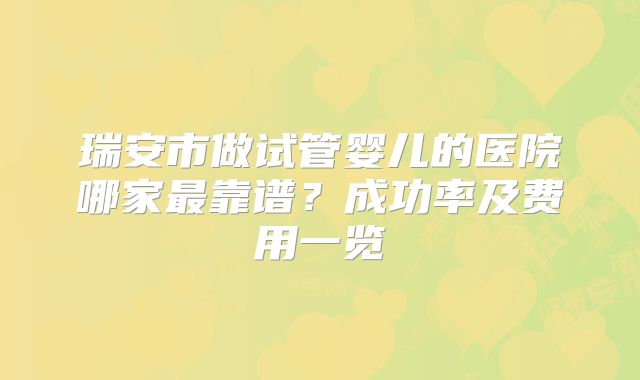 瑞安市做试管婴儿的医院哪家最靠谱?成功率及费用一览