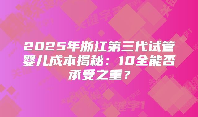 2025年浙江第三代试管婴儿成本揭秘：10全能否承受之重？