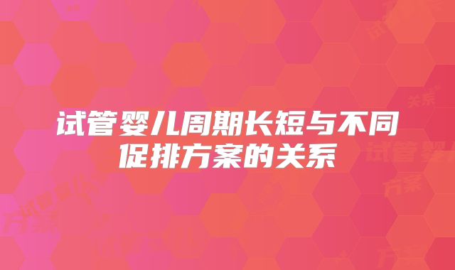 试管婴儿周期长短与不同促排方案的关系