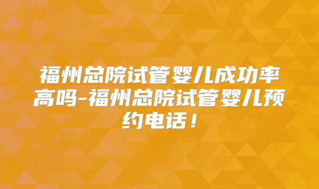 福州总院试管婴儿成功率高吗-福州总院试管婴儿预约电话！