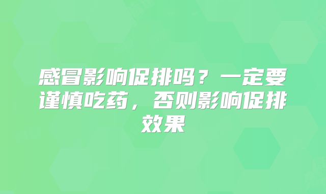 感冒影响促排吗？一定要谨慎吃药，否则影响促排效果