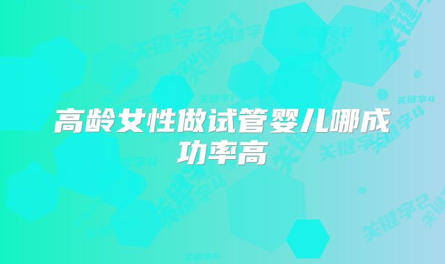 高龄女性做试管婴儿哪成功率高
