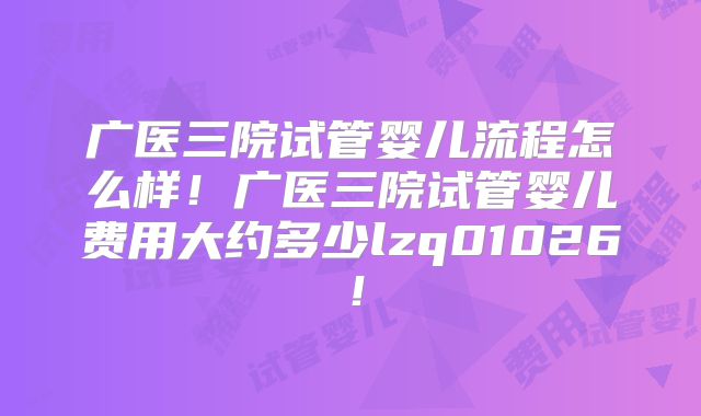 广医三院试管婴儿流程怎么样！广医三院试管婴儿费用大约多少lzq01026！