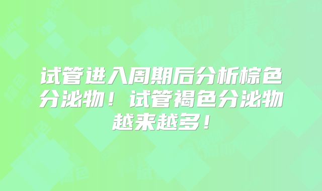 试管进入周期后分析棕色分泌物！试管褐色分泌物越来越多！