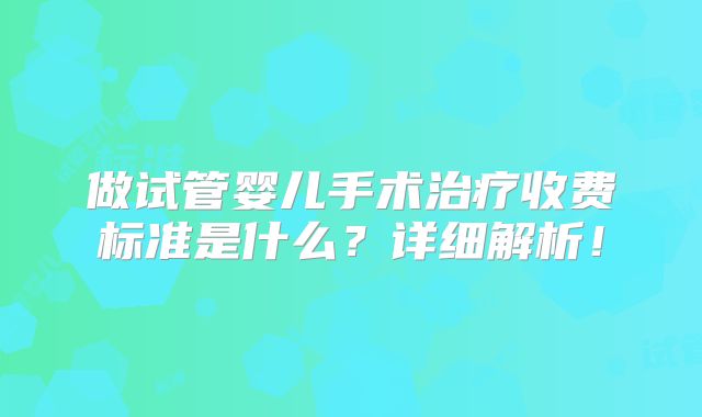 做试管婴儿手术治疗收费标准是什么？详细解析！