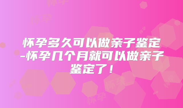 怀孕多久可以做亲子鉴定-怀孕几个月就可以做亲子鉴定了!