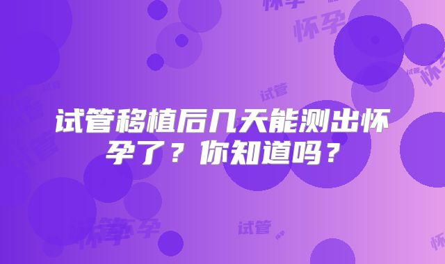试管移植后几天能测出怀孕了?你知道吗?