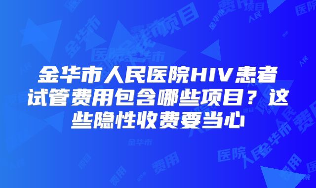 金华市人民医院HIV患者试管费用包含哪些项目？这些隐性收费要当心