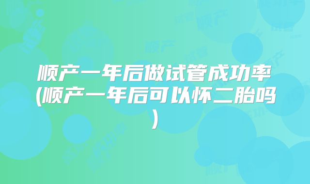 顺产一年后做试管成功率(顺产一年后可以怀二胎吗)