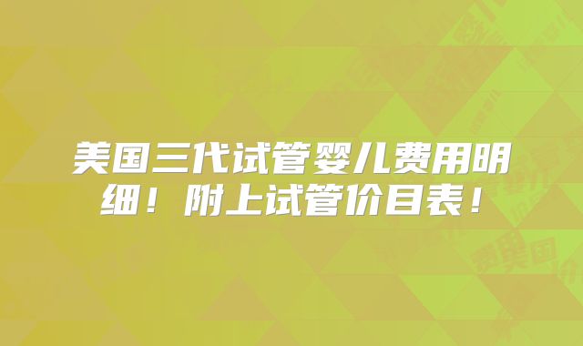 美国三代试管婴儿费用明细！附上试管价目表！