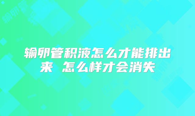 输卵管积液怎么才能排出来 怎么样才会消失