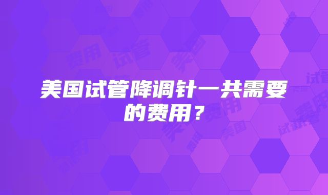 美国试管降调针一共需要的费用？