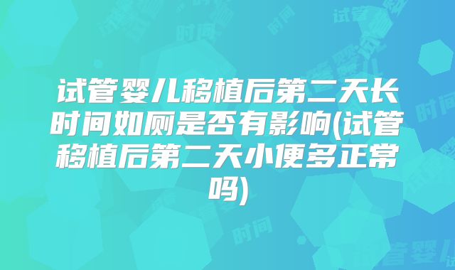 试管婴儿移植后第二天长时间如厕是否有影响(试管移植后第二天小便多正常吗)