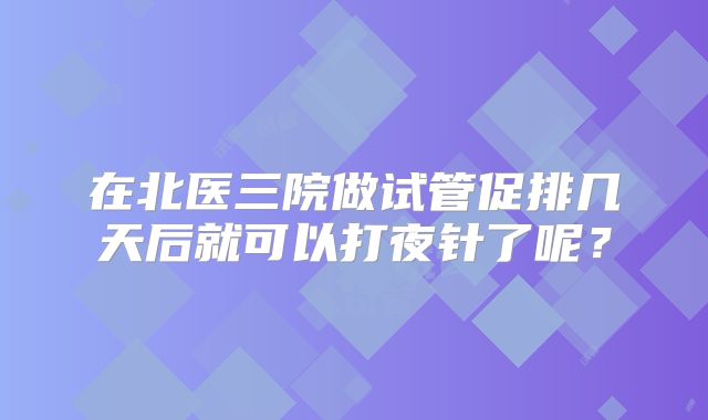 在北医三院做试管促排几天后就可以打夜针了呢？