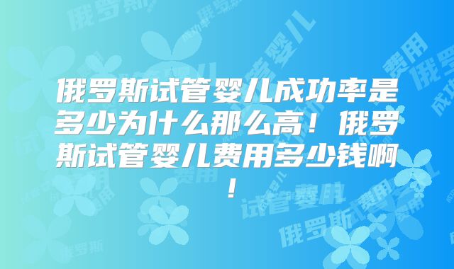 俄罗斯试管婴儿成功率是多少为什么那么高！俄罗斯试管婴儿费用多少钱啊！