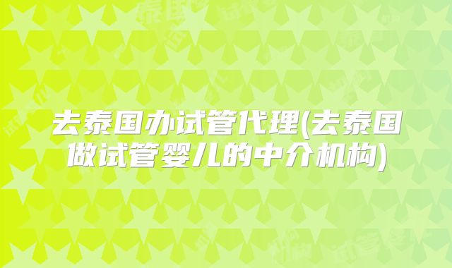 去泰国办试管代理(去泰国做试管婴儿的中介机构)