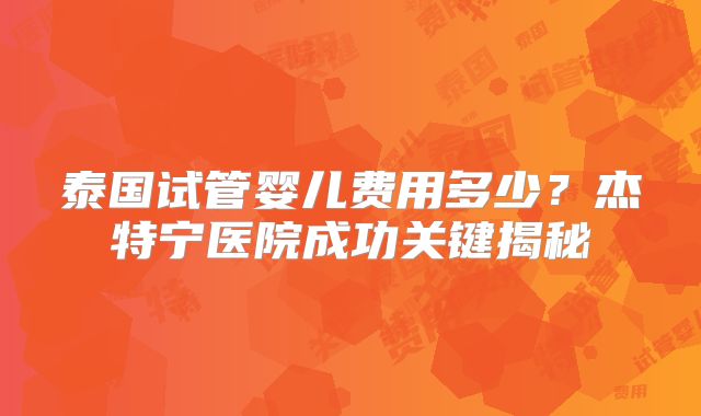 泰国试管婴儿费用多少？杰特宁医院成功关键揭秘
