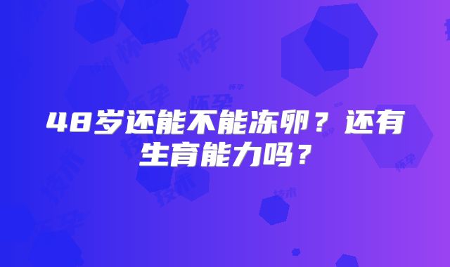48岁还能不能冻卵？还有生育能力吗？