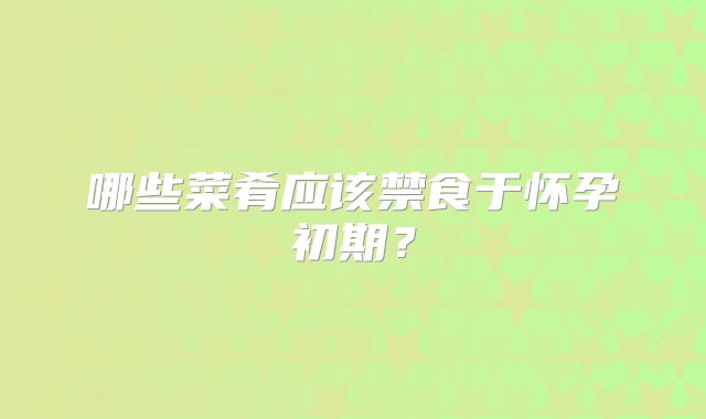 哪些菜肴应该禁食于怀孕初期？