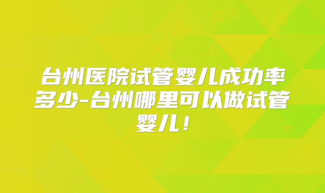台州医院试管婴儿成功率多少-台州哪里可以做试管婴儿！