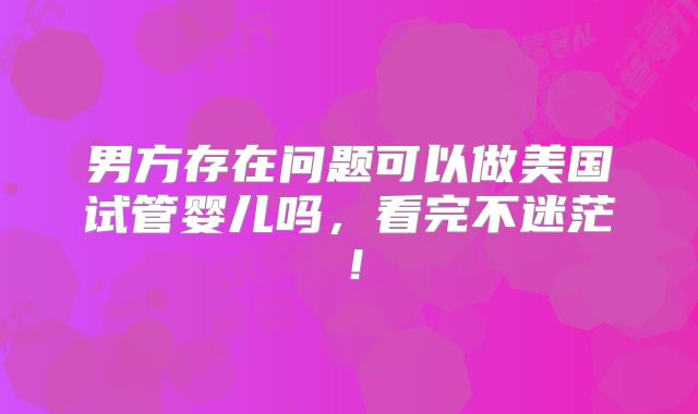 男方存在问题可以做美国试管婴儿吗,看完不迷茫!