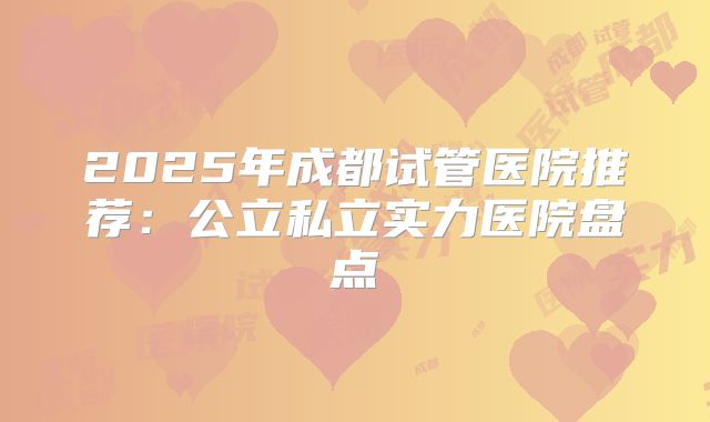 2025年成都试管医院推荐：公立私立实力医院盘点