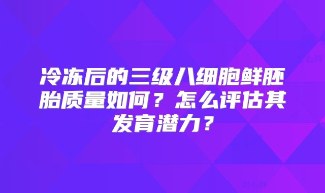 冷冻后的三级八细胞鲜胚胎质量如何？怎么评估其发育潜力？