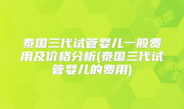 泰国三代试管婴儿一般费用及价格分析(泰国三代试管婴儿的费用)