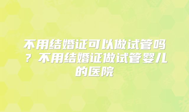 不用结婚证可以做试管吗？不用结婚证做试管婴儿的医院