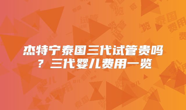 杰特宁泰国三代试管贵吗？三代婴儿费用一览