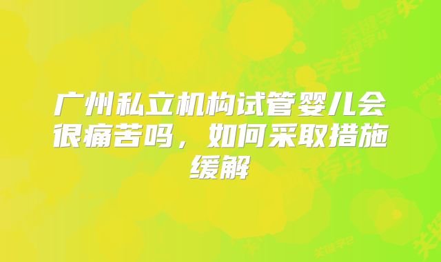 广州私立机构试管婴儿会很痛苦吗，如何采取措施缓解