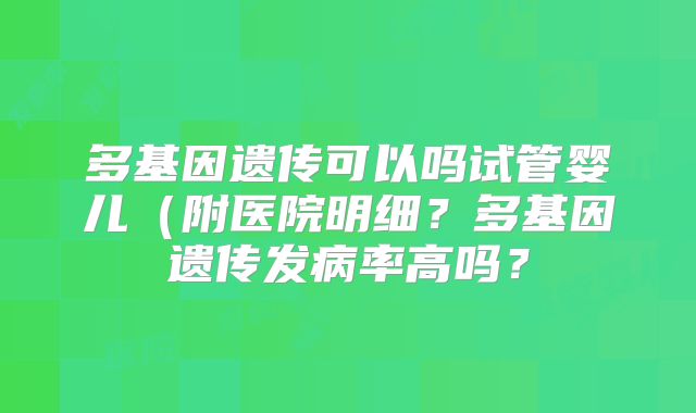 多基因遗传可以吗试管婴儿（附医院明细？多基因遗传发病率高吗？