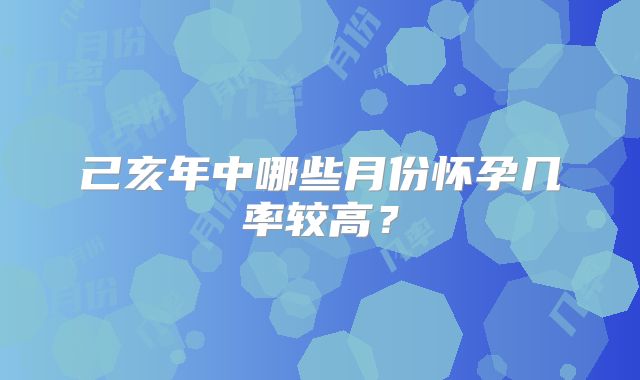 己亥年中哪些月份怀孕几率较高？